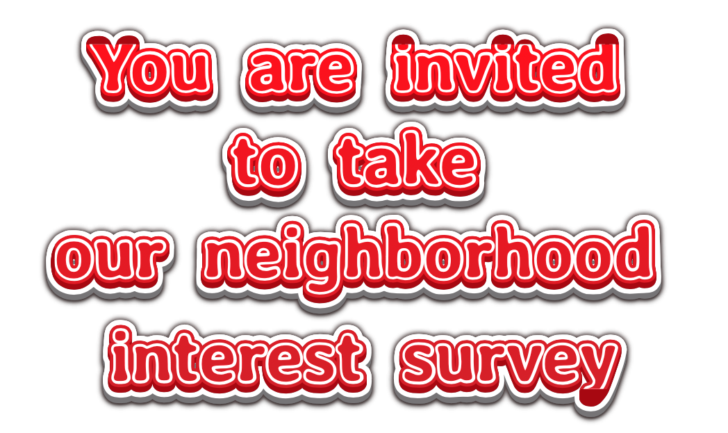 You are invited to take our neighborhood interest survey